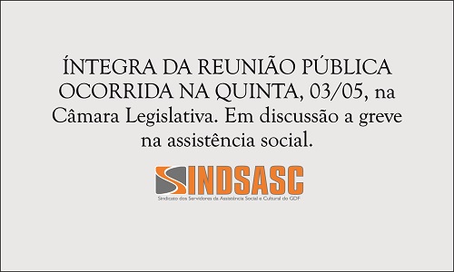 ÍNTEGRA DA REUNIÃO PÚBLICA OCORRIDA NA QUINTA, 03/05, na Câmara Legislativa. Em discussão a greve na assistência social. 