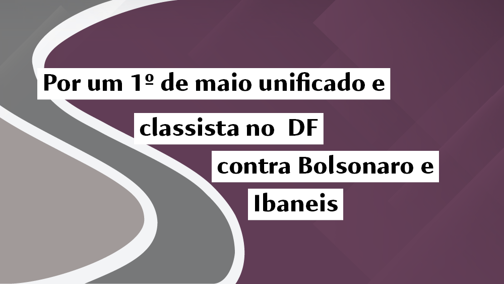 Por um 1º de maio unificado e classista no  DF contra Bolsonaro e Ibaneis