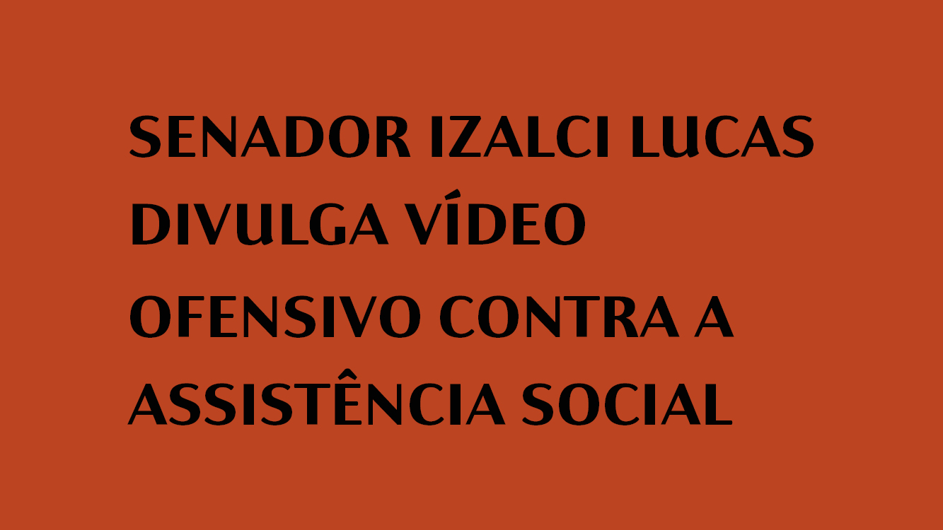 SENADOR IZALCI LUCAS DIVULGA VÍDEO OFENSIVO CONTRA A ASSISTÊNCIA SOCIAL