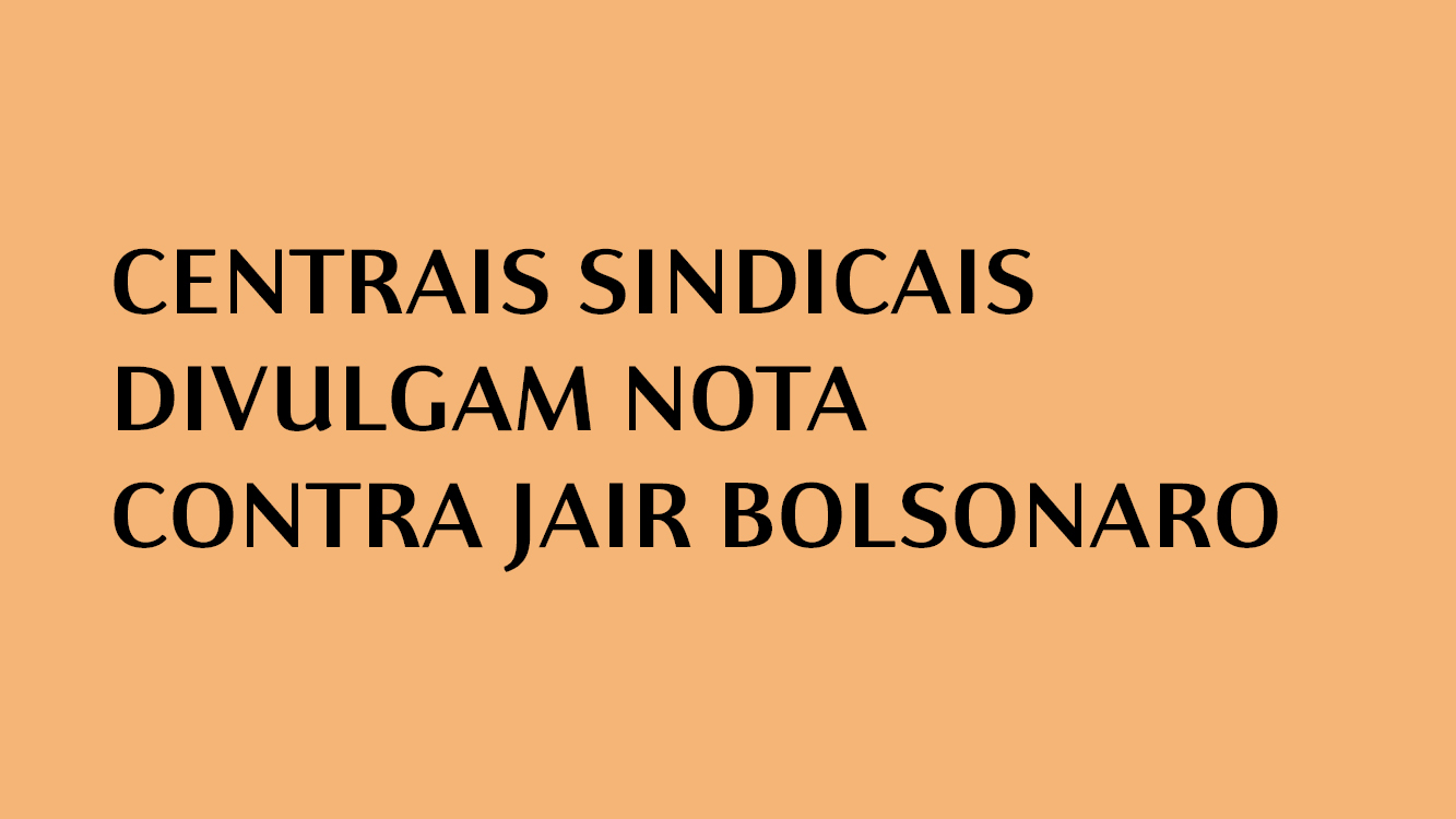 CENTRAIS SINDICAIS DIVULGAM NOTA CONTRA JAIR BOLSONARO