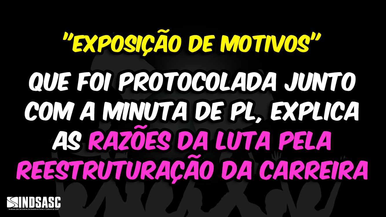 "EXPOSIÇÃO DE MOTIVOS" QUE FOI PROTOCOLADA JUNTO COM A MINUTA DE PL, EXPLICA AS RAZÕES DA LUTA PELA REESTRUTURAÇÃO DA CARREIRA