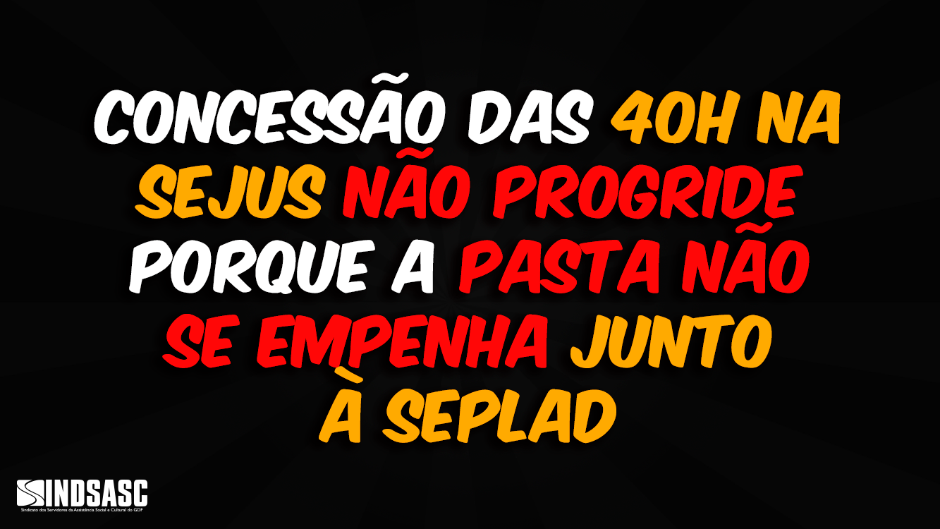 CONCESSÃO DAS 40H NA SEJUS NÃO PROGRIDE PORQUE A PASTA NÃO SE EMPENHA JUNTO À SEPLAD