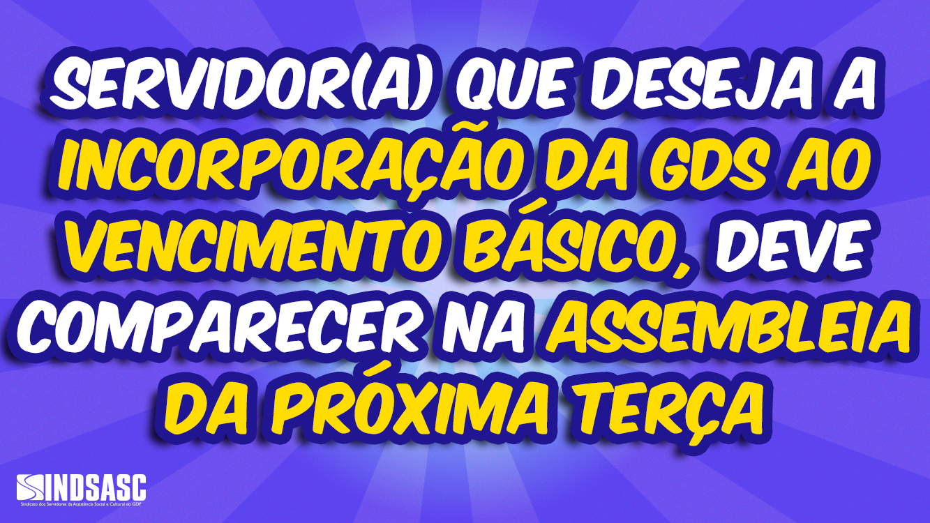 SERVIDOR(A) QUE DESEJA A INCORPORAÇÃO DA GDS AO VENCIMENTO BÁSICO, DEVE COMPARECER NA ASSEMBLEIA DA PRÓXIMA TERÇA