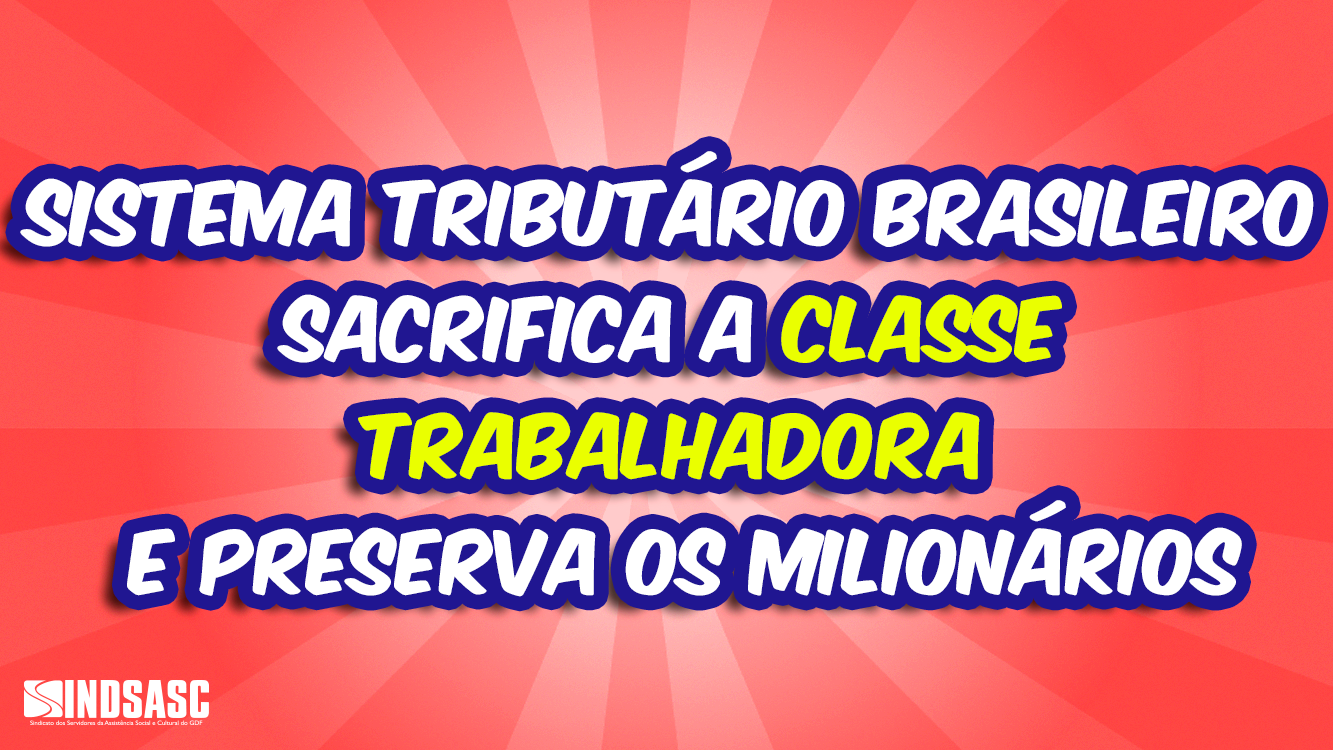 SISTEMA TRIBUTÁRIO BRASILEIRO SACRIFICA A CLASSE TRABALHADORA E PRESERVA OS MILIONÁRIOS