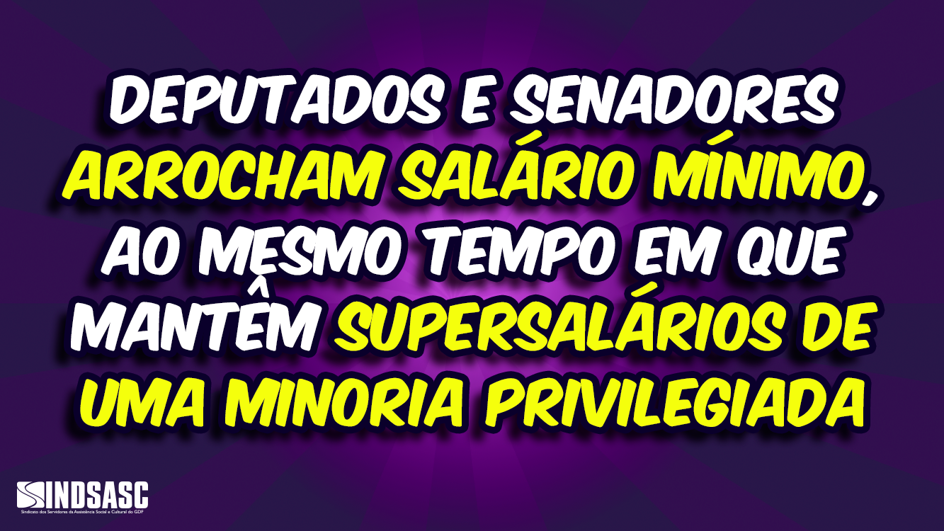 DEPUTADOS E SENADORES ARROCHAM SALÁRIO MÍNIMO, AO MESMO TEMPO EM QUE MANTÊM SUPERSALÁRIOS DE UMA MINORIA PRIVILEGIADA