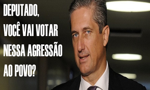 DEPUTADO, VOCÊ VAI VOTAR NESSA AGRESSÃO AO POVO?