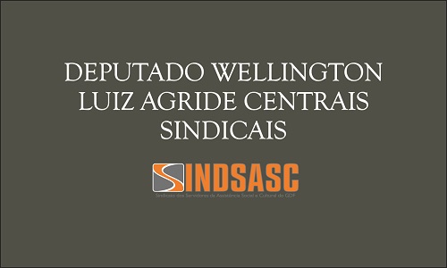 DEPUTADO WELINGTON LUIZ AGRIDE CENTRAIS SINDICAIS