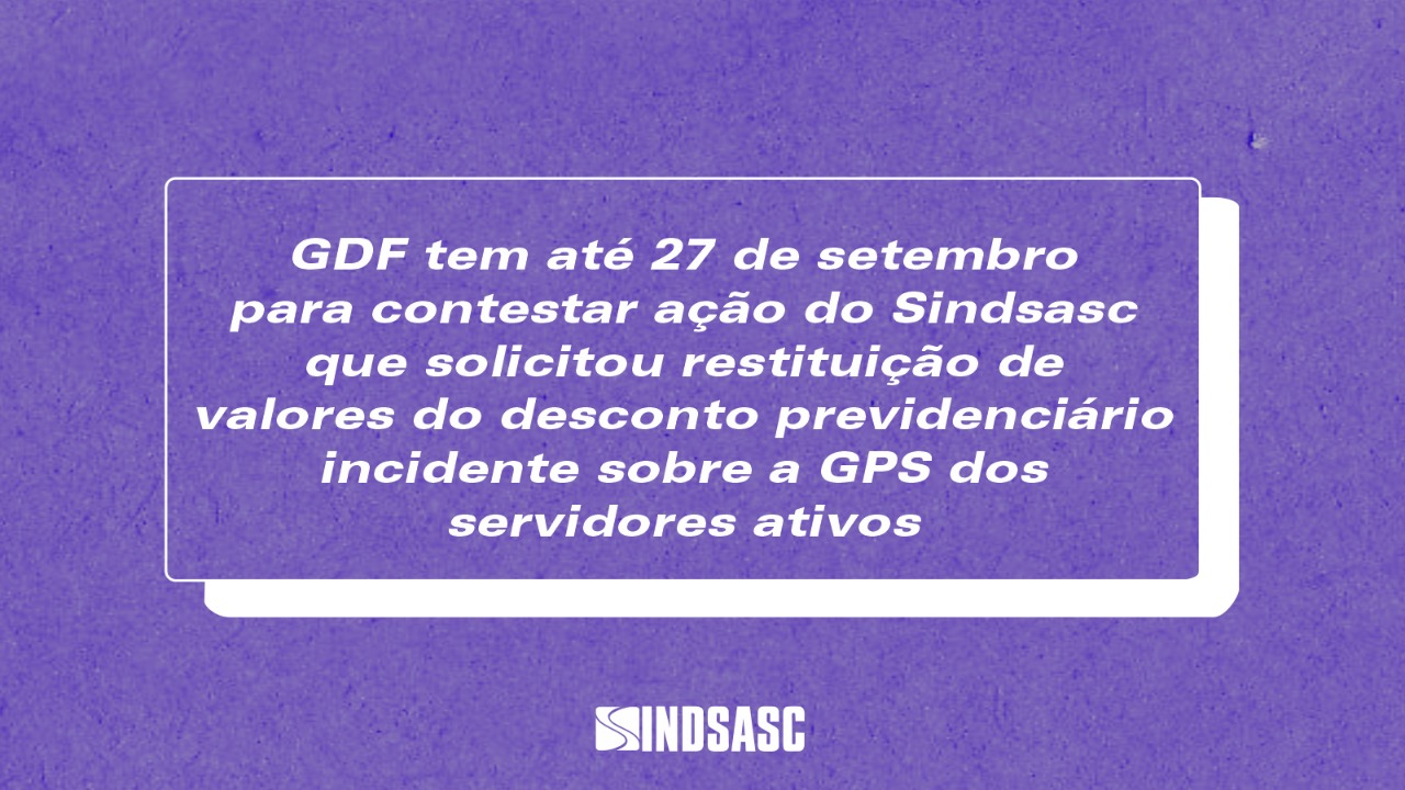 GDF tem até 27 de setembro para contestar ação do SINDSASC que solicitou a restituição de valores do desconto previdenciário incidente sobre a GPS sobre dos ativos